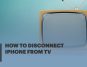 How To Disconnect iPhone From Tv [Ultimate Guide]