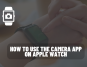 How to Use the Camera App on Apple Watch